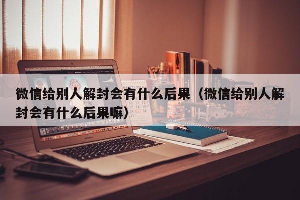 微信封号-微信给别人解封会有什么后果（微信给别人解封会有什么后果嘛）(1)