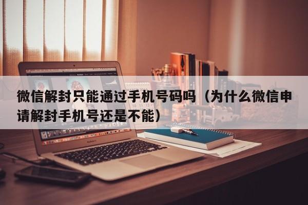 微信封号-微信解封只能通过手机号码吗（为什么微信申请解封手机号还是不能）(1)