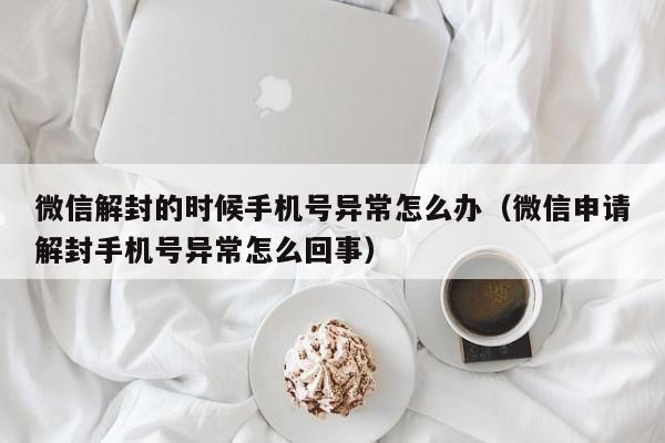 微信封号-微信解封的时候手机号异常怎么办（微信申请解封手机号异常怎么回事）(1)