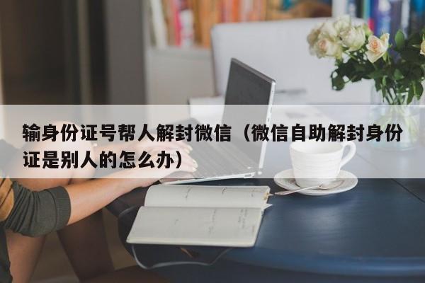 微信封号-输身份证号帮人解封微信（微信自助解封身份证是别人的怎么办）(1)