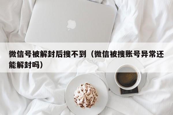 微信注册-微信号被解封后搜不到（微信被搜账号异常还能解封吗）(1)