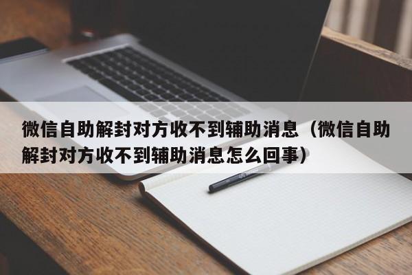 微信封号-微信自助解封对方收不到辅助消息（微信自助解封对方收不到辅助消息怎么回事）(1)