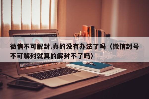 微信封号-微信不可解封.真的没有办法了吗（微信封号不可解封就真的解封不了吗）(1)