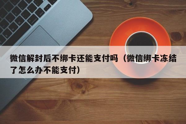 微信辅助-微信解封后不绑卡还能支付吗（微信绑卡冻结了怎么办不能支付）(1)