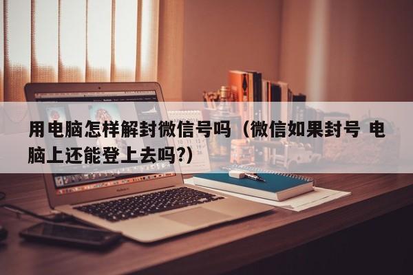 微信封号-用电脑怎样解封微信号吗（微信如果封号 电脑上还能登上去吗?）(1)