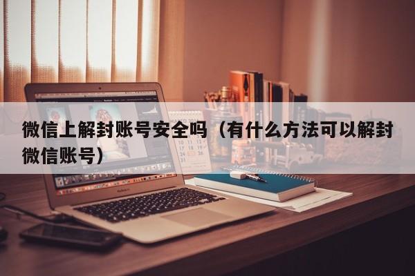 微信封号-微信上解封账号安全吗（有什么方法可以解封微信账号）(1)