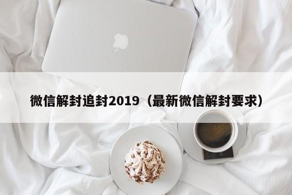 微信辅助-微信解封追封2019（最新微信解封要求）(1)