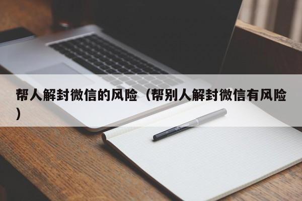 微信注册-帮人解封微信的风险（帮别人解封微信有风险）(1)