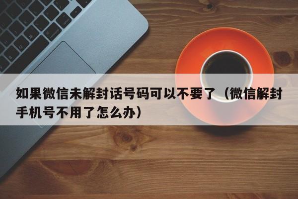 微信封号-如果微信未解封话号码可以不要了（微信解封手机号不用了怎么办）(1)