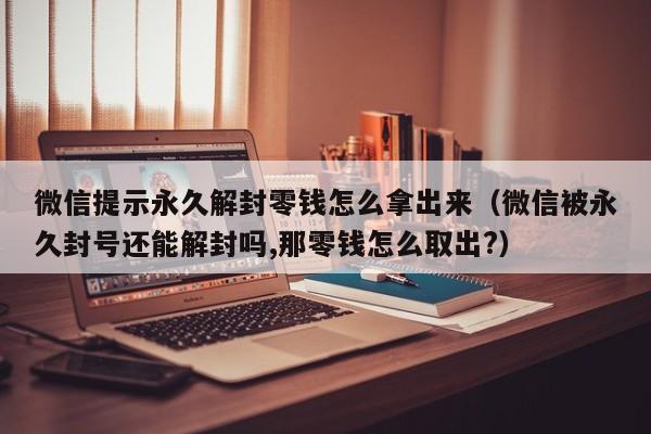 预加保号-微信提示永久解封零钱怎么拿出来（微信被永久封号还能解封吗,那零钱怎么取出?）(1)