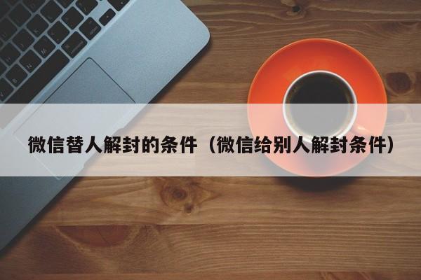 微信注册-微信替人解封的条件（微信给别人解封条件）(1)