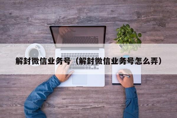 微信封号-解封微信业务号（解封微信业务号怎么弄）(1)