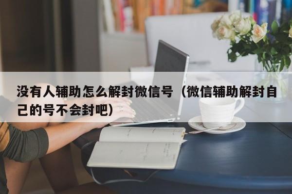 微信解封-没有人辅助怎么解封微信号（微信辅助解封自己的号不会封吧）(1)