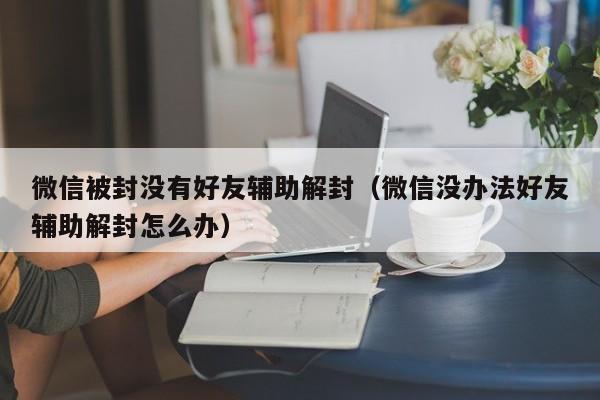 微信注册-微信被封没有好友辅助解封（微信没办法好友辅助解封怎么办）(1)