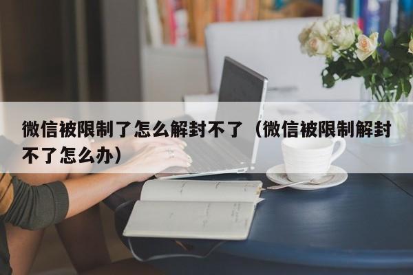 预加保号-微信被限制了怎么解封不了（微信被限制解封不了怎么办）(1)