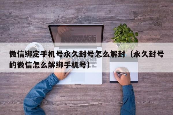 预加保号-微信绑定手机号永久封号怎么解封（永久封号的微信怎么解绑手机号）(1)