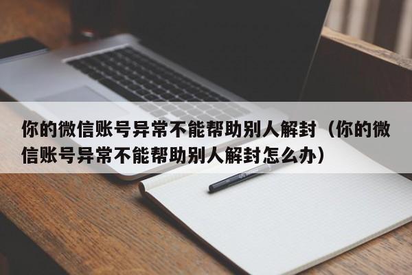 微信注册-你的微信账号异常不能帮助别人解封（你的微信账号异常不能帮助别人解封怎么办）(1)