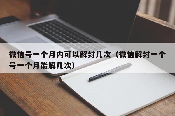 微信解封-微信号一个月内可以解封几次（微信解封一个号一个月能解几次）(1)