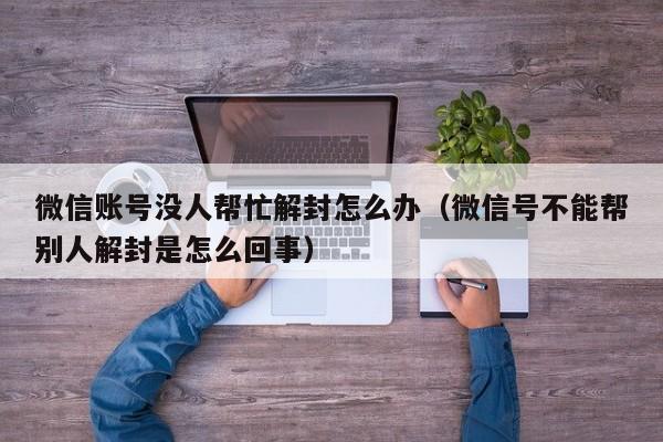 微信注册-微信账号没人帮忙解封怎么办（微信号不能帮别人解封是怎么回事）(1)