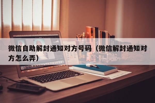 微信解封-微信自助解封通知对方号码（微信解封通知对方怎么弄）(1)