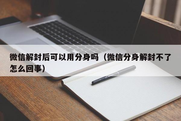 微信注册-微信解封后可以用分身吗（微信分身解封不了怎么回事）(1)