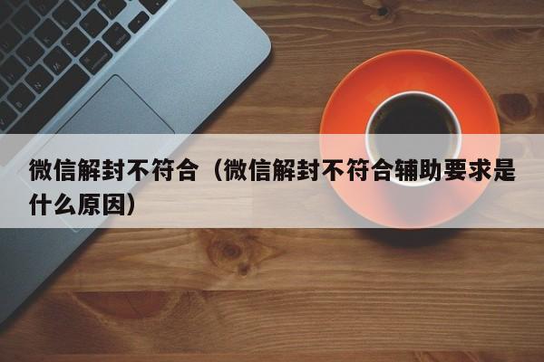 微信注册-微信解封不符合（微信解封不符合辅助要求是什么原因）(1)