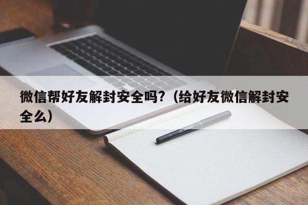 微信辅助-微信帮好友解封安全吗?（给好友微信解封安全么）(1)