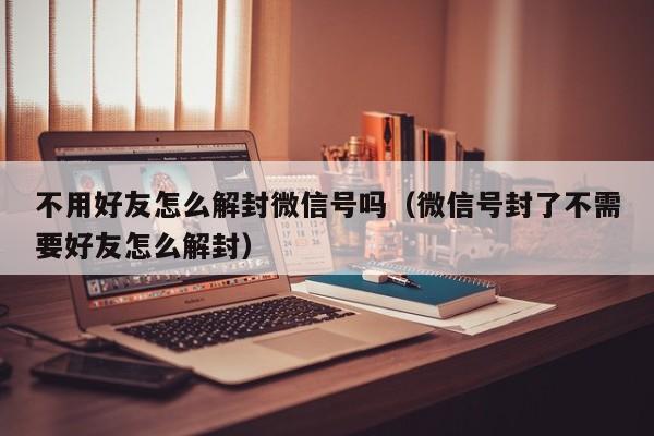 预加保号-不用好友怎么解封微信号吗（微信号封了不需要好友怎么解封）(1)