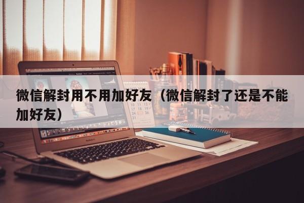 微信封号-微信解封用不用加好友（微信解封了还是不能加好友）(1)