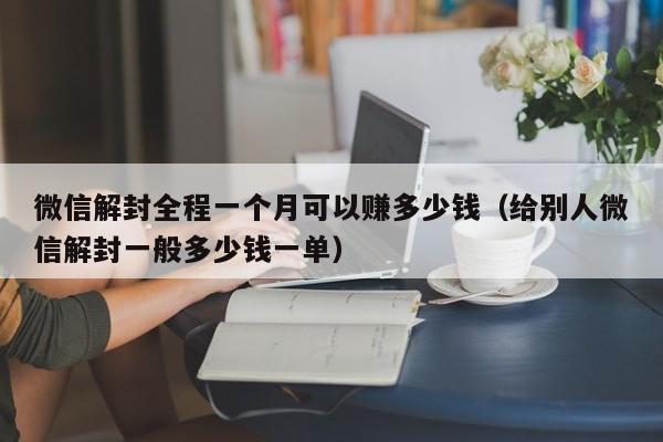 微信辅助-微信解封全程一个月可以赚多少钱（给别人微信解封一般多少钱一单）(1)