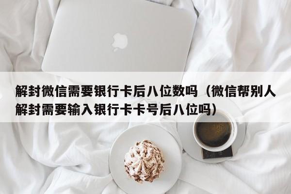 微信解封-解封微信需要银行卡后八位数吗（微信帮别人解封需要输入银行卡卡号后八位吗）(1)