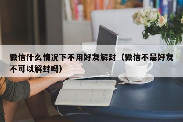 微信注册-微信什么情况下不用好友解封（微信不是好友不可以解封吗）(1)