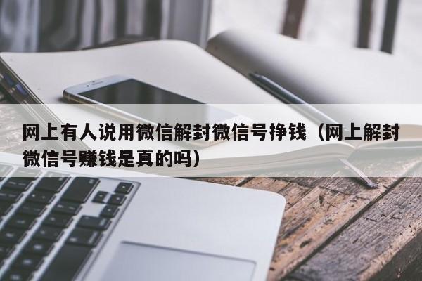 微信辅助-网上有人说用微信解封微信号挣钱（网上解封微信号赚钱是真的吗）(1)