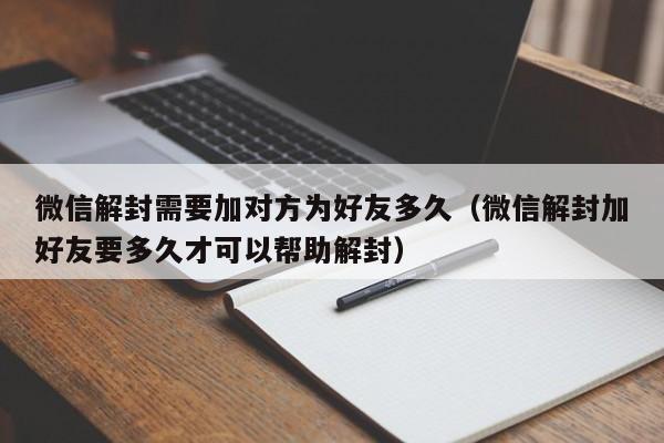 微信封号-微信解封需要加对方为好友多久（微信解封加好友要多久才可以帮助解封）(1)