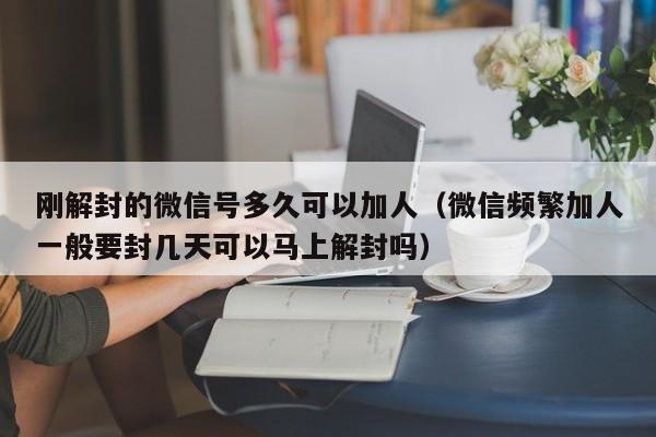 预加保号-刚解封的微信号多久可以加人（微信频繁加人一般要封几天可以马上解封吗）(1)