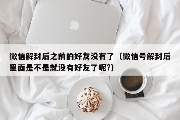 微信辅助-微信解封后之前的好友没有了（微信号解封后里面是不是就没有好友了呢?）(1)