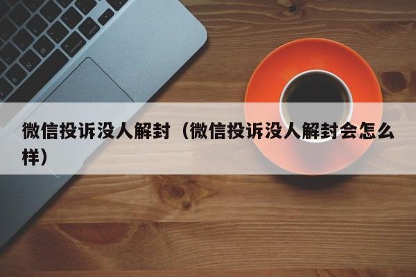 微信注册-微信投诉没人解封（微信投诉没人解封会怎么样）(1)