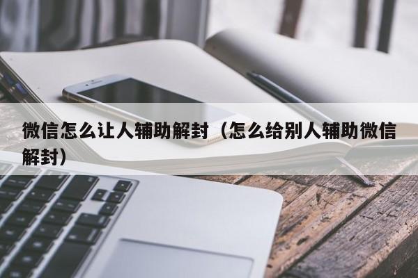 预加保号-微信怎么让人辅助解封（怎么给别人辅助微信解封）(1)