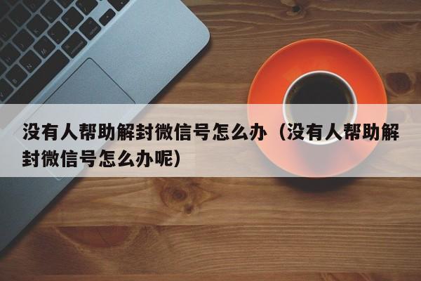 微信注册-没有人帮助解封微信号怎么办（没有人帮助解封微信号怎么办呢）(1)