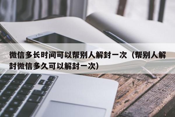 微信注册-微信多长时间可以帮别人解封一次（帮别人解封微信多久可以解封一次）(1)