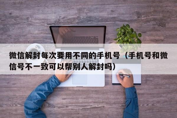 微信封号-微信解封每次要用不同的手机号（手机号和微信号不一致可以帮别人解封吗）(1)