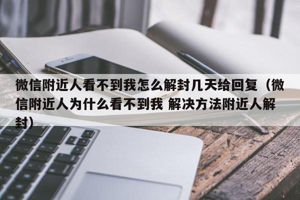 微信辅助-微信附近人看不到我怎么解封几天给回复（微信附近人为什么看不到我 解决方法附近人解封）(1)