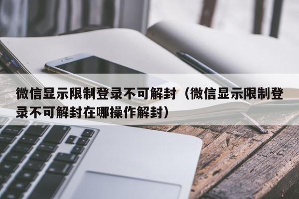 微信辅助-微信显示限制登录不可解封（微信显示限制登录不可解封在哪操作解封）(1)