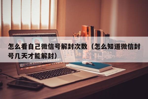 微信注册-怎么看自己微信号解封次数（怎么知道微信封号几天才能解封）(1)