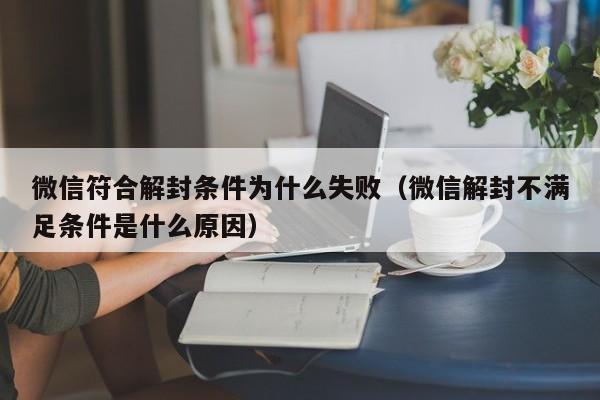 微信封号-微信符合解封条件为什么失败（微信解封不满足条件是什么原因）(1)