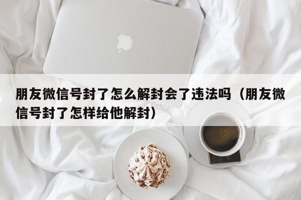 预加保号-朋友微信号封了怎么解封会了违法吗（朋友微信号封了怎样给他解封）(1)