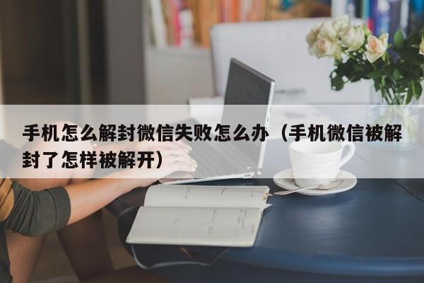 微信解封-手机怎么解封微信失败怎么办（手机微信被解封了怎样被解开）(1)