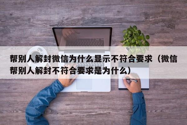 微信封号-帮别人解封微信为什么显示不符合要求（微信帮别人解封不符合要求是为什么）(1)