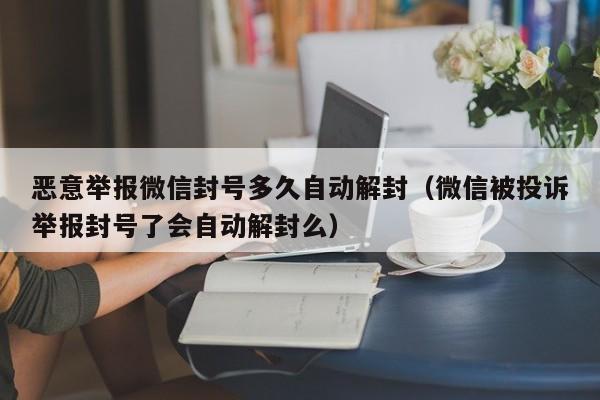 微信注册-恶意举报微信封号多久自动解封（微信被投诉举报封号了会自动解封么）(1)