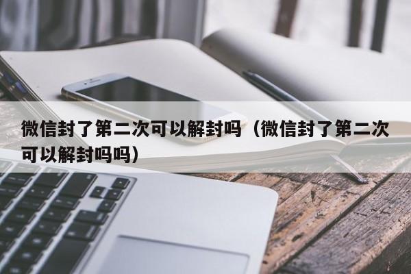 预加保号-微信封了第二次可以解封吗（微信封了第二次可以解封吗吗）(1)